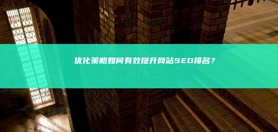 优化策略：如何有效提升网站SEO排名？